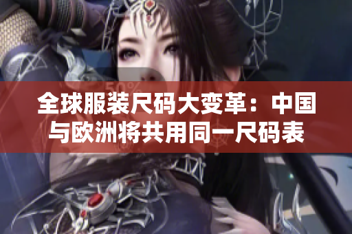 全球服装尺码大变革：中国与欧洲将共用同一尺码表
