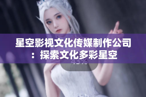 星空影视文化传媒制作公司：探索文化多彩星空