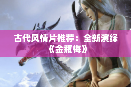 古代风情片推荐：全新演绎《金瓶梅》