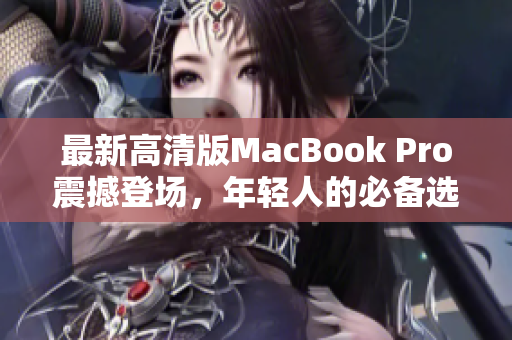 最新高清版MacBook Pro震撼登场，年轻人的必备选择！