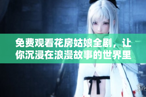 免费观看花房姑娘全剧，让你沉浸在浪漫故事的世界里