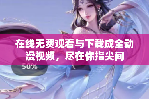 在线无费观看与下载成全动漫视频，尽在你指尖间