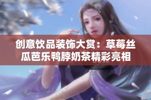 创意饮品装饰大赏：草莓丝瓜芭乐鸭脖奶茶精彩亮相