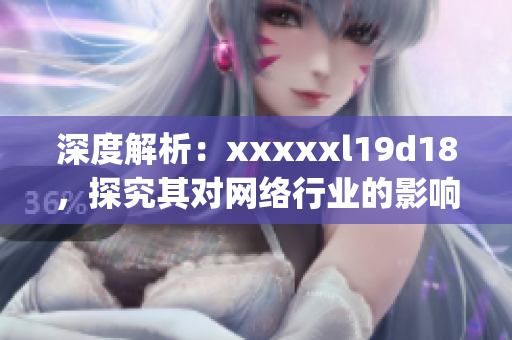 深度解析：xxxxxl19d18，探究其对网络行业的影响)