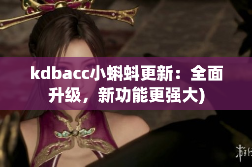 kdbacc小蝌蚪更新：全面升级，新功能更强大)