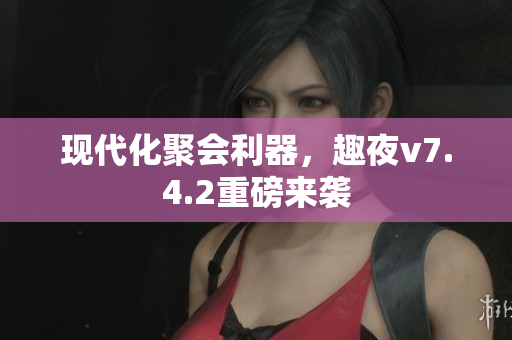 现代化聚会利器，趣夜v7.4.2重磅来袭