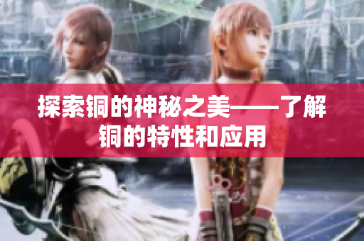 探索铜的神秘之美——了解铜的特性和应用