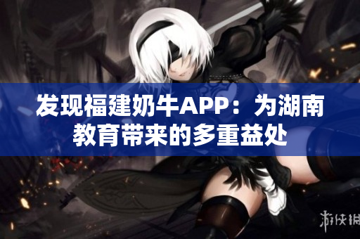 发现福建奶牛APP：为湖南教育带来的多重益处
