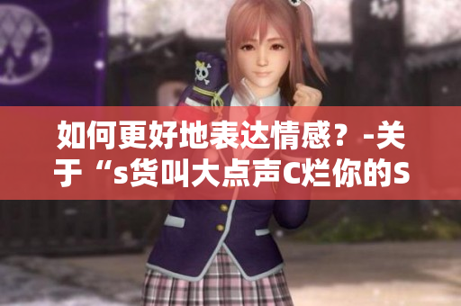 如何更好地表达情感？-关于“s货叫大点声C烂你的SB”的思考