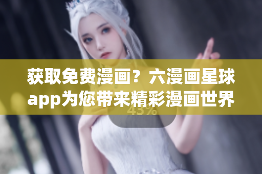 获取免费漫画？六漫画星球app为您带来精彩漫画世界！