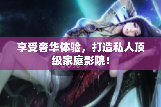 享受奢华体验，打造私人顶级家庭影院！