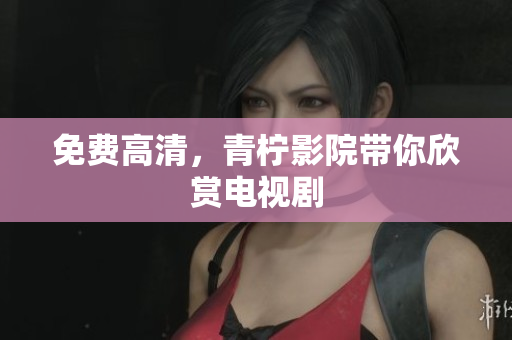 免费高清，青柠影院带你欣赏电视剧