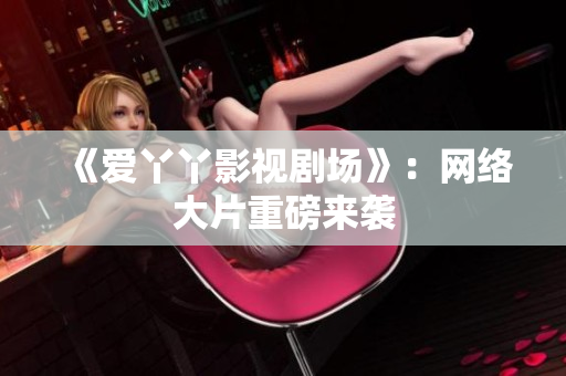 《爱丫丫影视剧场》：网络大片重磅来袭