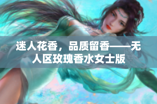 迷人花香，品质留香——无人区玫瑰香水女士版