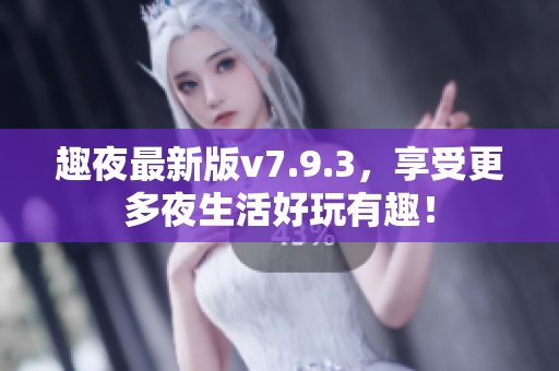 趣夜最新版v7.9.3，享受更多夜生活好玩有趣！