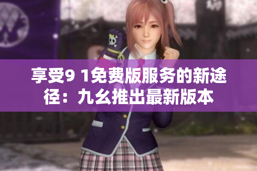 享受9 1免费版服务的新途径：九幺推出最新版本