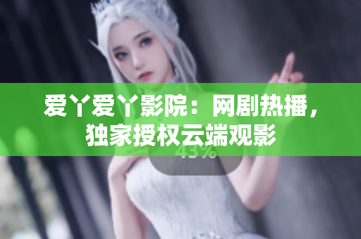 爱丫爱丫影院：网剧热播，独家授权云端观影
