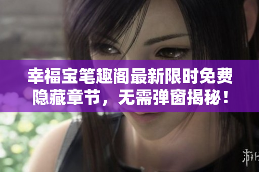 幸福宝笔趣阁最新限时免费隐藏章节，无需弹窗揭秘！