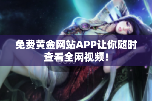 免费黄金网站APP让你随时查看全网视频！