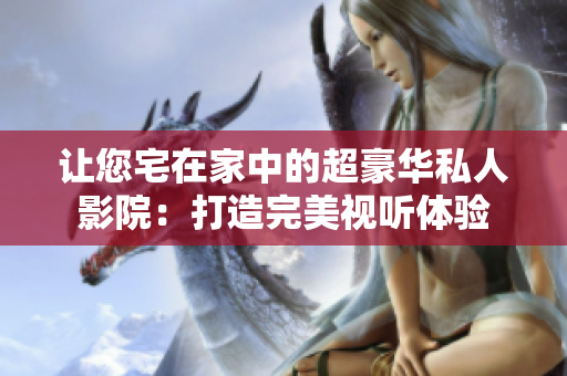 让您宅在家中的超豪华私人影院：打造完美视听体验