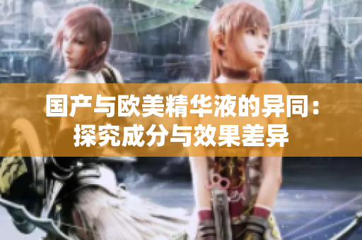 国产与欧美精华液的异同：探究成分与效果差异