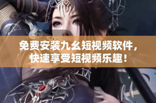 免费安装九幺短视频软件，快速享受短视频乐趣！