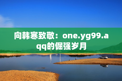 向韩寒致敬：one.yg99.aqq的倔强岁月