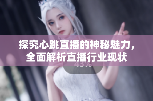 探究心跳直播的神秘魅力，全面解析直播行业现状