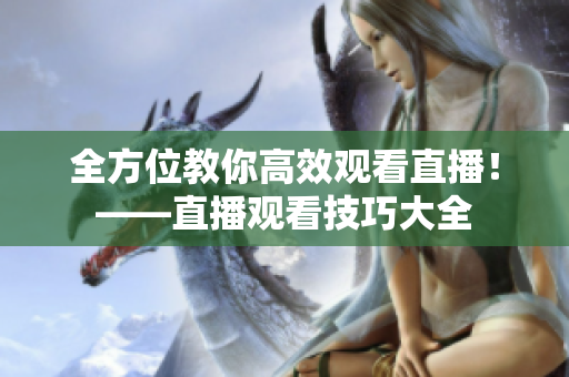 全方位教你高效观看直播！——直播观看技巧大全