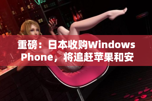 重磅：日本收购Windows Phone，将追赶苹果和安卓！