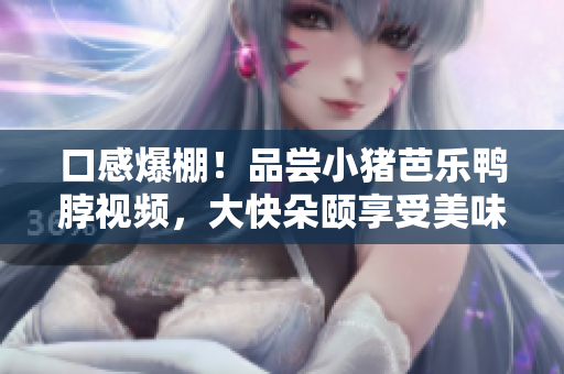 口感爆棚！品尝小猪芭乐鸭脖视频，大快朵颐享受美味