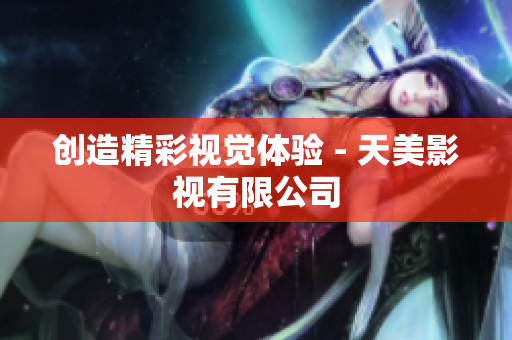 创造精彩视觉体验 - 天美影视有限公司