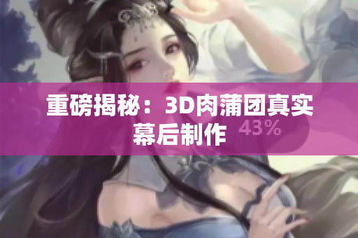 重磅揭秘：3D肉蒲团真实幕后制作