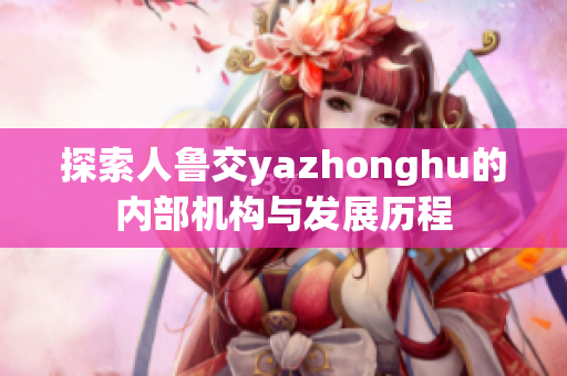 探索人鲁交yazhonghu的内部机构与发展历程