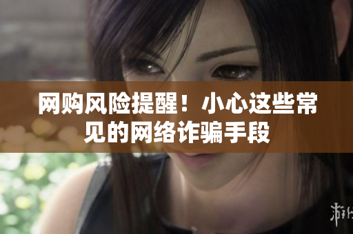 网购风险提醒！小心这些常见的网络诈骗手段