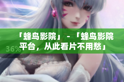 「蜂鸟影院」 - 「蜂鸟影院平台，从此看片不用愁」