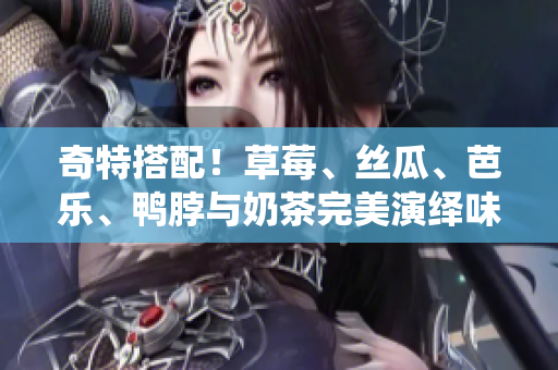 奇特搭配！草莓、丝瓜、芭乐、鸭脖与奶茶完美演绎味蕾盛宴