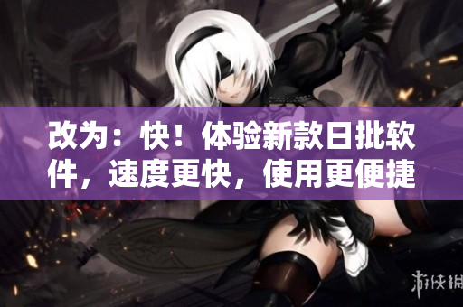 改为：快！体验新款日批软件，速度更快，使用更便捷！
