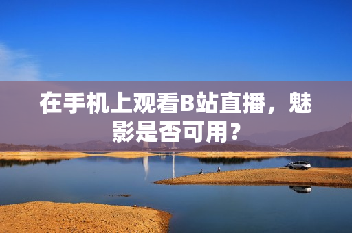 在手机上观看B站直播，魅影是否可用？
