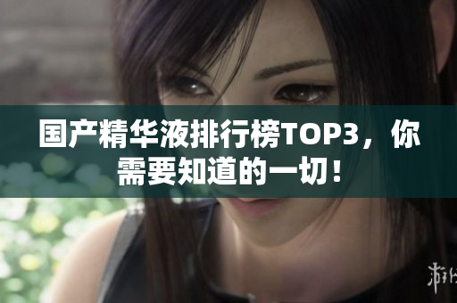 国产精华液排行榜TOP3，你需要知道的一切！