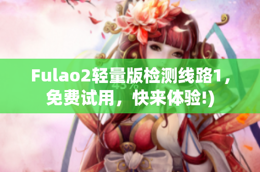 Fulao2轻量版检测线路1，免费试用，快来体验!)