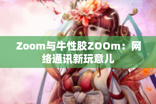 Zoom与牛性胶ZOOm：网络通讯新玩意儿