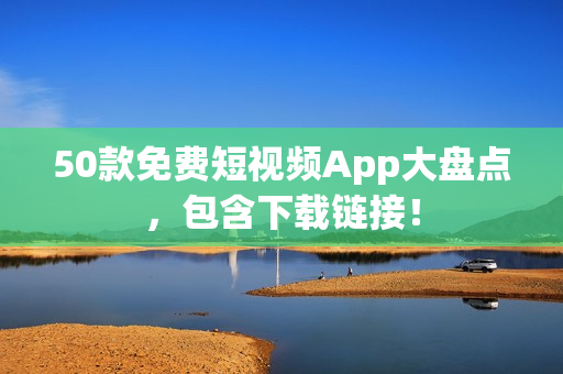 50款免费短视频App大盘点，包含下载链接！