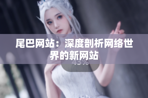 尾巴网站：深度剖析网络世界的新网站
