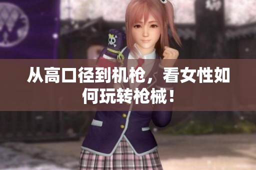 从高口径到机枪，看女性如何玩转枪械！