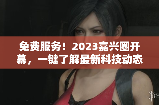 免费服务！2023嘉兴圈开幕，一键了解最新科技动态