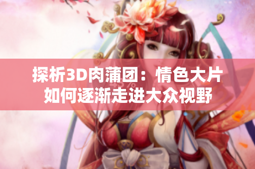 探析3D肉蒲团：情色大片如何逐渐走进大众视野