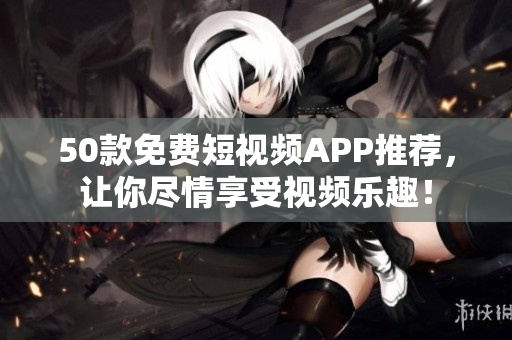50款免费短视频APP推荐，让你尽情享受视频乐趣！