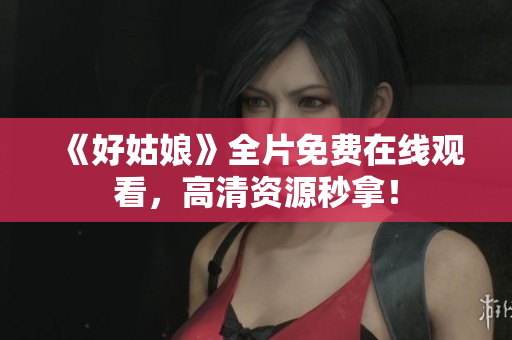 《好姑娘》全片免费在线观看，高清资源秒拿！