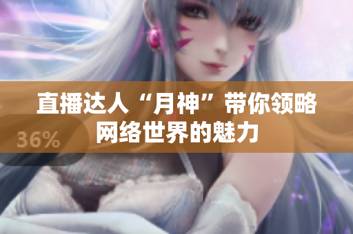 直播达人“月神”带你领略网络世界的魅力